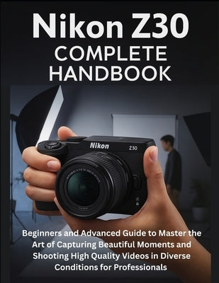 Nikon Z30 Complete Handbook: Beginners and Advanced Guide to Master the Art of Capturing Beautiful Moments and Shooting High Quality Videos in Diverse by Mallory, Reese