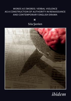 Words as Swords: Verbal Violence as a Construction of Authority in Renaissance and Contemporary English Drama. by Sila, Senlen