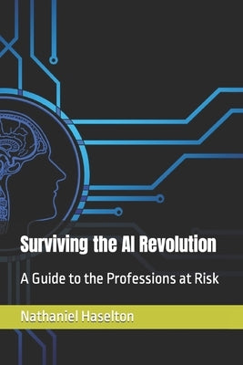 Surviving the AI Revolution: A Guide to the Professions at Risk by Haselton, Nathaniel