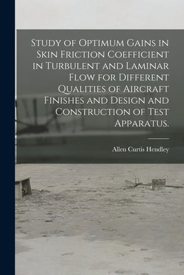 Study of Optimum Gains in Skin Friction Coefficient in Turbulent and Laminar Flow for Different Qualities of Aircraft Finishes and Design and Construc by Hendley, Allen Curtis
