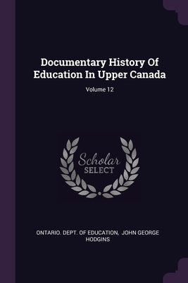 Documentary History Of Education In Upper Canada; Volume 12 by Ontario Dept of Education