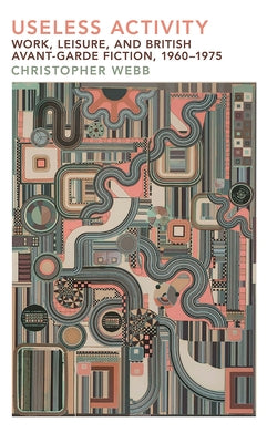 Useless Activity: Work, Leisure and British Avant-Garde Fiction, 1960-1975 by Webb, Christopher
