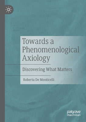 Towards a Phenomenological Axiology: Discovering What Matters by de Monticelli, Roberta