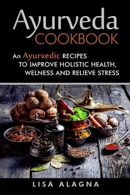 Ayurveda cookbook: An Ayurvedic Recipes To Improve Holistic Health, Welness And Relieve Stress by Alagna, Lisa