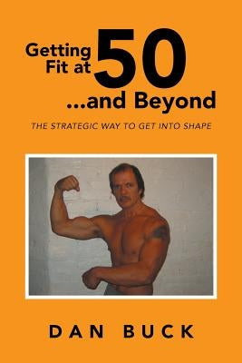 Getting Fit at 50 ...and Beyond: The Strategic Way to Get Into Shape by Buck, Dan