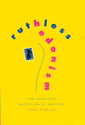 Ruthless Hedonism: The American Reception of Matisse by O'Brian, John