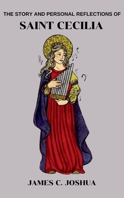 The Story And Personal reflections Of Saint Cecilia by Joshua, James C.