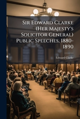 Sir Edward Clarke (Her Majesty's Solicitor General) Public Speeches, 1880-1890 by Clarke, Edward