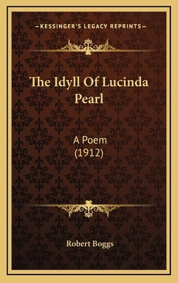 The Idyll Of Lucinda Pearl: A Poem (1912) by Boggs, Robert