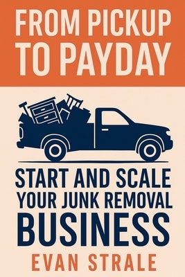 From Pickup to Payday: Start and Scale Your Junk Removal Business by Strale, Evan