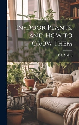 In-Door Plants, and How to Grow Them by Maling, E. A.