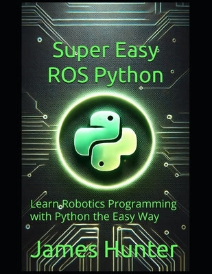 Super Easy ROS Python: Learn Robotics Programming with Python the Easy Way by Hunter, James