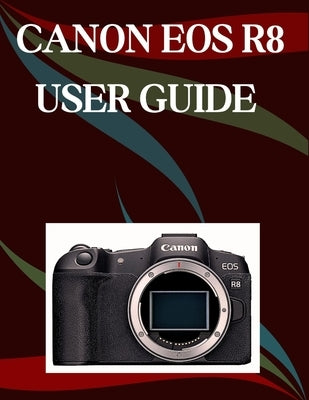 Canon EOS R8 User Guide: A Step-by-Step Manual for Beginners and Seniors Covering Essential Camera Features, Creative Techniques, Tips, Tricks and Eff by Morley, Jade