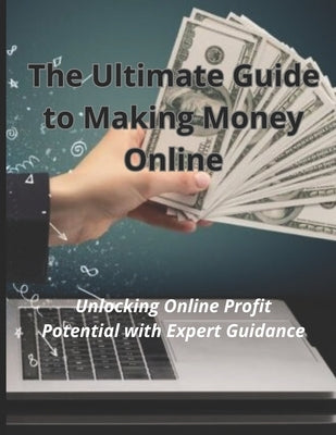 The Ultimate Guide to Making Money Online: Unlocking Online Profit Potential with Expert Guidance by Ouatiq, Imad