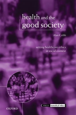 Health and the Good Society: Setting Healthcare Ethics in Social Context by Cribb, Alan