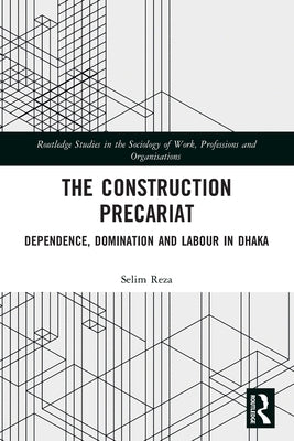 The Construction Precariat: Dependence, Domination and Labour in Dhaka by Reza, Selim