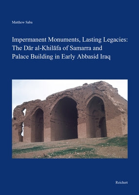 Impermanent Monuments, Lasting Legacies: The Dar Al-Khilafa of Samarra and Palace Building in Early Abbasid Iraq by Saba, Matthew