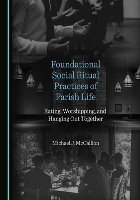 Foundational Social Ritual Practices of Parish Life: Eating, Worshipping, and Hanging Out Together by McCallion, Michael J.