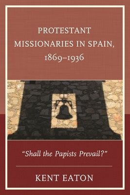 Protestant Missionaries in Spain, 1869-1936: "Shall the Papists Prevail?" by Eaton, Kent