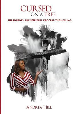 Cursed On A Tree: The Journey. The Spiritual Process. The Healing. by Hill, Andrea