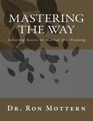 Mastering the Way: Achieving Success in Martial Arts Training by Mottern, Ron