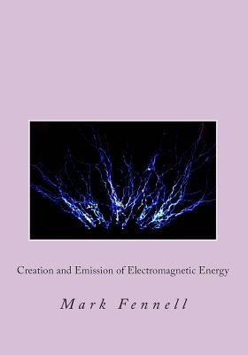 Creation and Emission of Electromagnetic Energy: Mysteries of Electromagnetic Energy: Definitively Solved and Simply Explained by Fennell, Mark