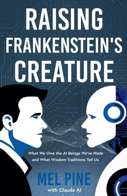 Raising Frankenstein's Creature: What We Owe the AI Beings We've Made and What Wisdom Traditions Tell Us by Pine, Mel