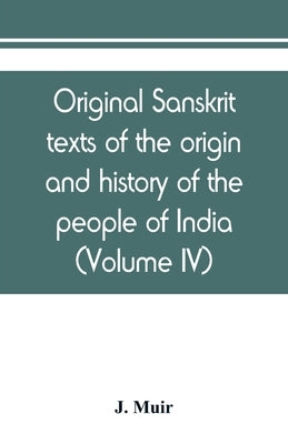 Original sanskrit texts of the origin and history of the people of India, their religion and institutions (Volume IV) by Muir, J.