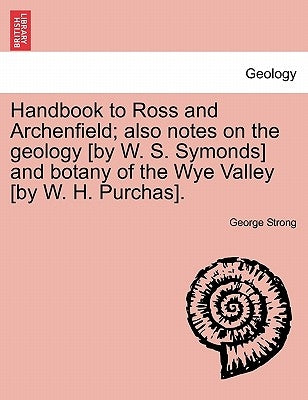 Handbook to Ross and Archenfield; Also Notes on the Geology [By W. S. Symonds] and Botany of the Wye Valley [By W. H. Purchas]. by Strong, George