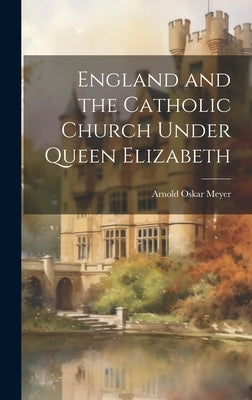 England and the Catholic Church Under Queen Elizabeth by Meyer, Arnold Oskar
