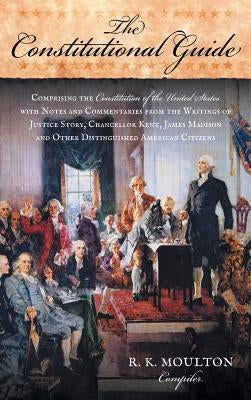 The Constitutional Guide: Comprising the Constitution of the United States; With Notes and Commentaries from the Writings of Justice Story, Chan by Moulton, R. K.