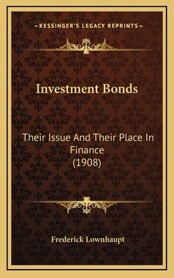 Investment Bonds: Their Issue And Their Place In Finance (1908) by Lownhaupt, Frederick
