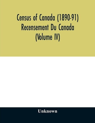 Census of Canada (1890-91) Recensement Du Canada (Volume IV) by Unknown