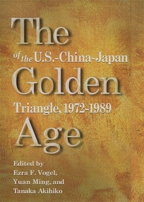 The Golden Age of the U.S.-China-Japan Triangle, 1972-1989 by Vogel, Ezra F.
