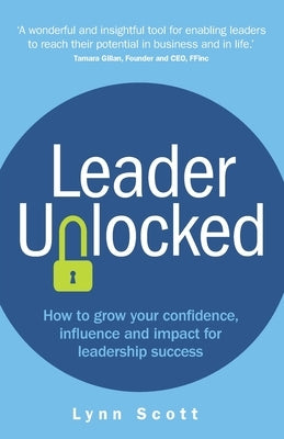 Leader Unlocked: How to Grow Your Confidence, Influence and Impact for Leadership Success by Scott, Lynn