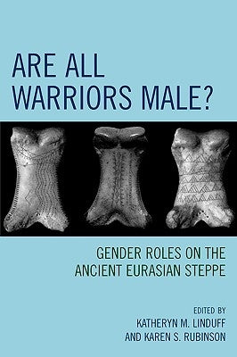 Are All Warriors Male?: Gender Roles on the Ancient Eurasian Steppe by Linduff, Katheryn M.