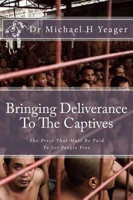 Bringing Deliverance To The Captives: The Price That Must Be Paid To Set People Free by Yeager, Michael H.