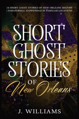 Short Ghost Stories of New Orleans: 14 Short Ghost Stories of New Orleans History Paranormal Happenings in Familiar Locations by Williams, J.