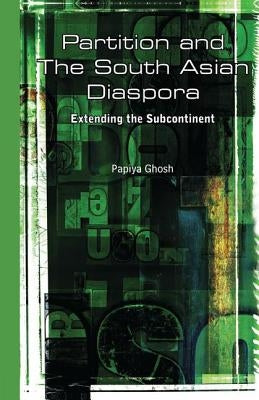 Partition and the South Asian Diaspora: Extending the Subcontinent by Ghosh, Papiya