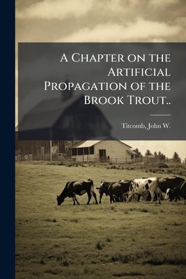 A Chapter on the Artificial Propagation of the Brook Trout.. by Titcomb, John W. (John Wheelock) 1860-1