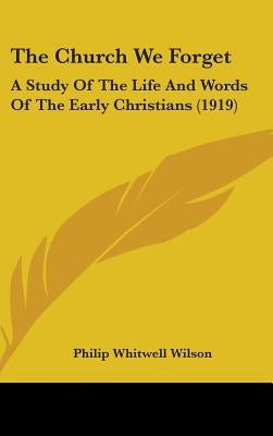 The Church We Forget: A Study Of The Life And Words Of The Early Christians (1919) by Wilson, Philip Whitwell
