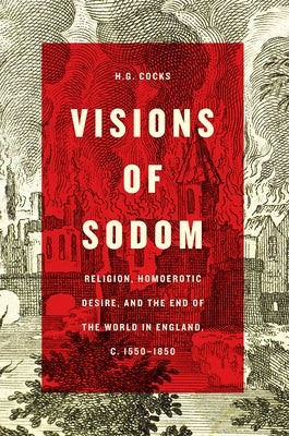 Visions of Sodom: Religion, Homoerotic Desire, and the End of the World in England, C. 1550-1850 by Cocks, H. G.
