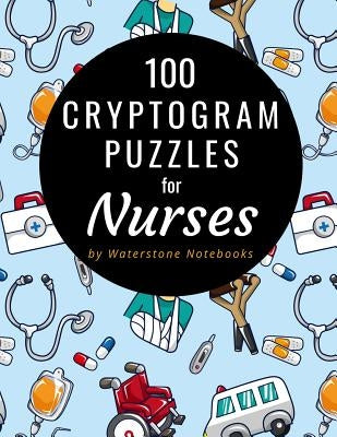 100 Cryptogram Puzzles for Nurses: Motivational, Inspirational, and Funny Sayings and Quotes That Will Resonate with Nurses and Nursing Students by Notebooks, Waterstone