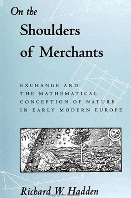 On the Shoulders of Merchants: Exchange and the Mathematical Conception of Nature in Early Modern Europe by Hadden, Richard W.
