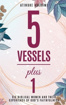 5 Vessels Plus 1: Six Biblical Women and their Experience of God's Faithfulness by Aderemi, Atinuke