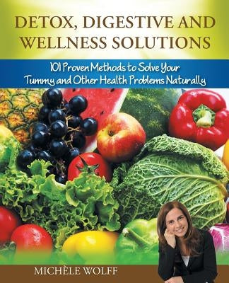 Detox, Digestive and Wellness Solutions: 101 Proven Methods to Solve Your Tummy and Other Health Problems Naturally by Wolff, Michèle