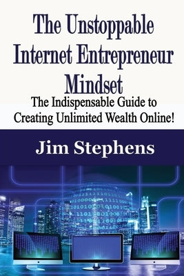 The Unstoppable Internet Entrepreneur Mindset: The Indispensable Guide to Creating Unlimited Wealth Online! by Stephens, Jim