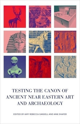Testing the Canon of Ancient Near Eastern Art and Archaeology by Gansell, Amy