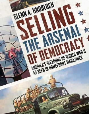 Selling the Arsenal of Democracy: America's Weapons of World War II as Seen in Homefront Magazines by Knoblock, Glenn a.
