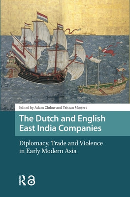 The Dutch and English East India Companies: Diplomacy, Trade and Violence in Early Modern Asia by Clulow, Adam